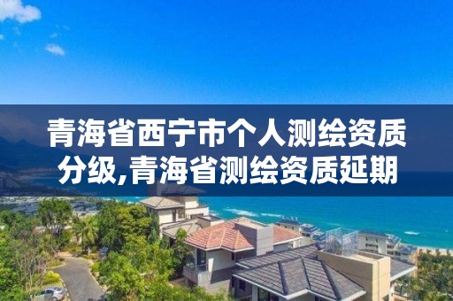 青海省西宁市个人测绘资质分级,青海省测绘资质延期公告