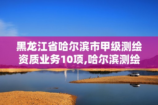 黑龙江省哈尔滨市甲级测绘资质业务10项,哈尔滨测绘有限公司