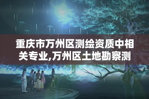 重庆市万州区测绘资质中相关专业,万州区土地勘察测绘队