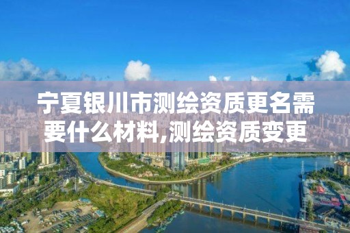 宁夏银川市测绘资质更名需要什么材料,测绘资质变更流程。