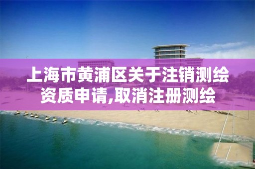 上海市黄浦区关于注销测绘资质申请,取消注册测绘