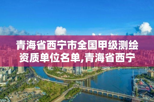 青海省西宁市全国甲级测绘资质单位名单,青海省西宁市全国甲级测绘资质单位名单。