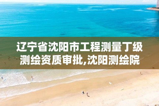 辽宁省沈阳市工程测量丁级测绘资质审批,沈阳测绘院电话