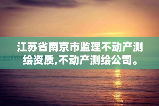 江苏省南京市监理不动产测绘资质,不动产测绘公司。