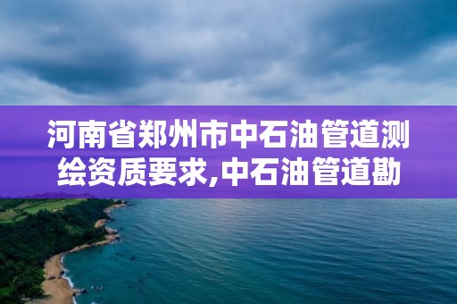 河南省郑州市中石油管道测绘资质要求,中石油管道勘察设计院