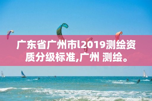 广东省广州市l2019测绘资质分级标准,广州 测绘。