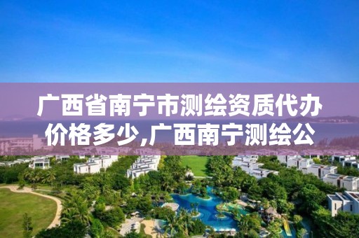 广西省南宁市测绘资质代办价格多少,广西南宁测绘公司排名