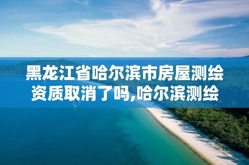 黑龙江省哈尔滨市房屋测绘资质取消了吗,哈尔滨测绘局在哪。