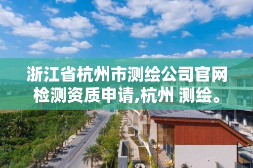 浙江省杭州市测绘公司官网检测资质申请,杭州 测绘。