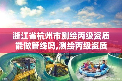 浙江省杭州市测绘丙级资质能做管线吗,测绘丙级资质要求