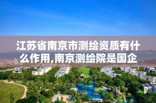 江苏省南京市测绘资质有什么作用,南京测绘院是国企吗