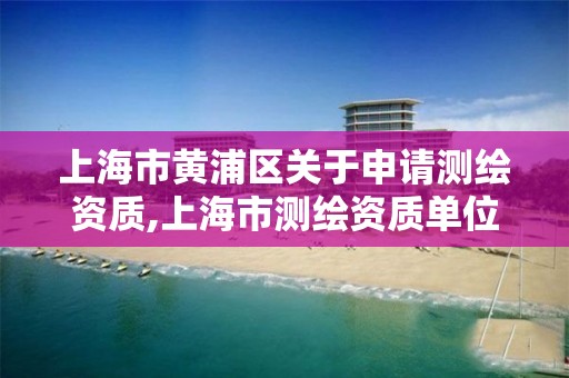 上海市黄浦区关于申请测绘资质,上海市测绘资质单位名单