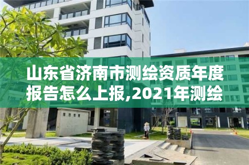 山东省济南市测绘资质年度报告怎么上报,2021年测绘资质延期山东。