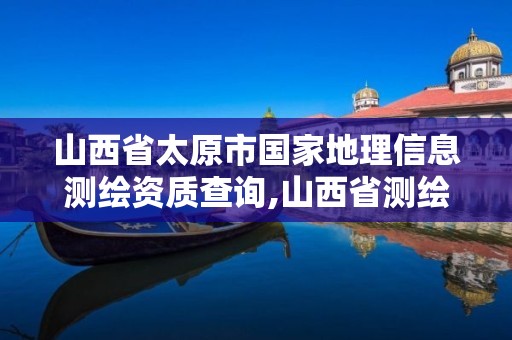 山西省太原市国家地理信息测绘资质查询,山西省测绘地理信息院电话。