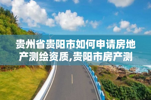 贵州省贵阳市如何申请房地产测绘资质,贵阳市房产测绘队地址。