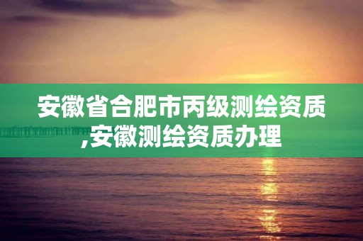 安徽省合肥市丙级测绘资质,安徽测绘资质办理