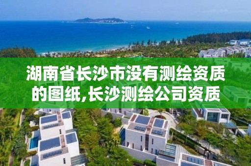 湖南省长沙市没有测绘资质的图纸,长沙测绘公司资质有哪家