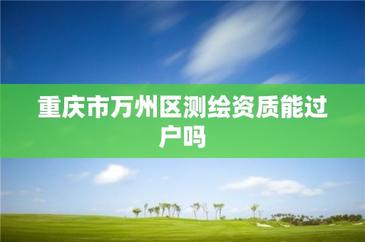 重庆市万州区测绘资质能过户吗