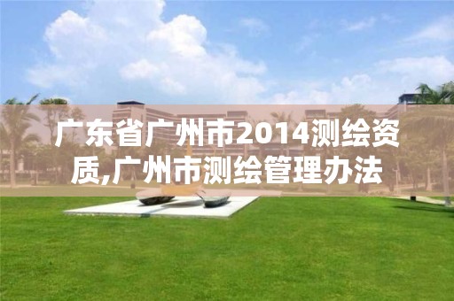 广东省广州市2014测绘资质,广州市测绘管理办法