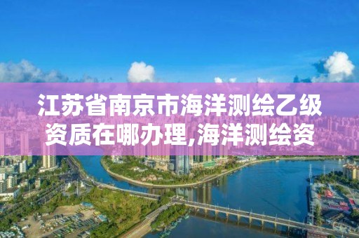 江苏省南京市海洋测绘乙级资质在哪办理,海洋测绘资质证书