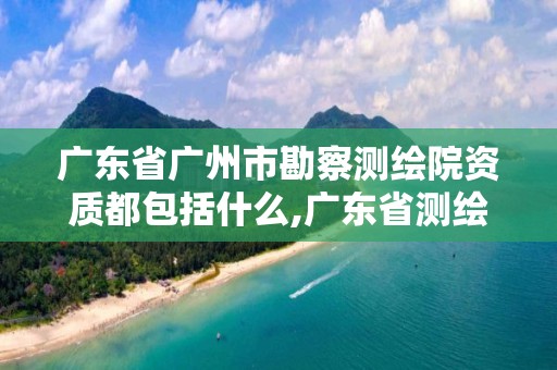 广东省广州市勘察测绘院资质都包括什么,广东省测绘资质单位名单。