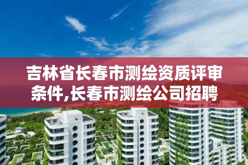 吉林省长春市测绘资质评审条件,长春市测绘公司招聘