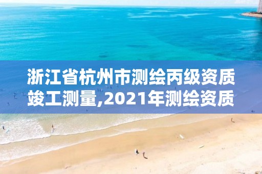 浙江省杭州市测绘丙级资质竣工测量,2021年测绘资质丙级申报条件