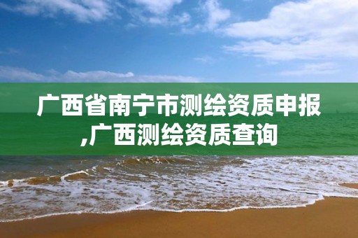 广西省南宁市测绘资质申报,广西测绘资质查询