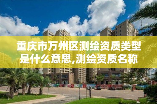 重庆市万州区测绘资质类型是什么意思,测绘资质名称。