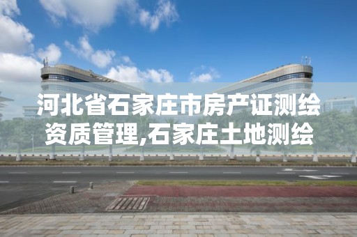 河北省石家庄市房产证测绘资质管理,石家庄土地测绘公司