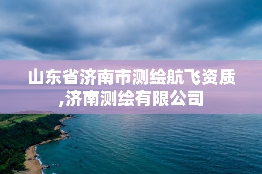 山东省济南市测绘航飞资质,济南测绘有限公司