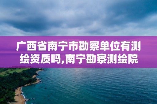 广西省南宁市勘察单位有测绘资质吗,南宁勘察测绘院