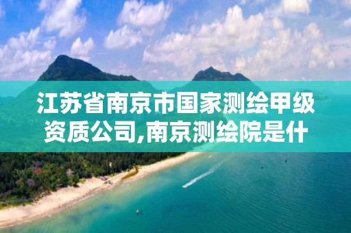 江苏省南京市国家测绘甲级资质公司,南京测绘院是什么单位