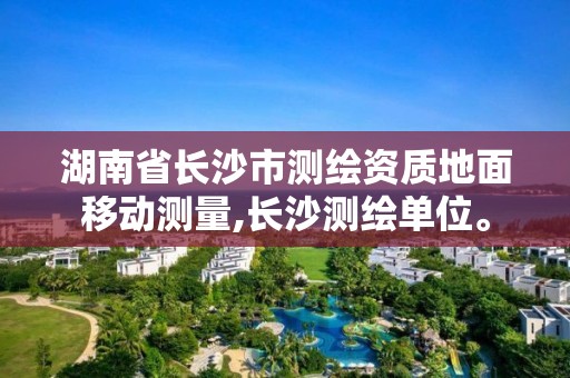 湖南省长沙市测绘资质地面移动测量,长沙测绘单位。