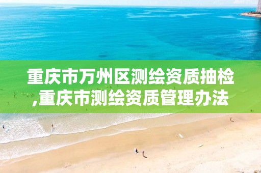 重庆市万州区测绘资质抽检,重庆市测绘资质管理办法