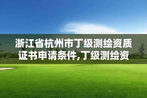 浙江省杭州市丁级测绘资质证书申请条件,丁级测绘资质有效期为什么那么短。