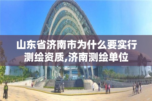 山东省济南市为什么要实行测绘资质,济南测绘单位