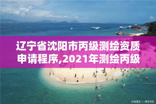 辽宁省沈阳市丙级测绘资质申请程序,2021年测绘丙级资质申报条件