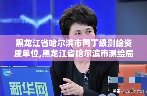 黑龙江省哈尔滨市丙丁级测绘资质单位,黑龙江省哈尔滨市测绘局