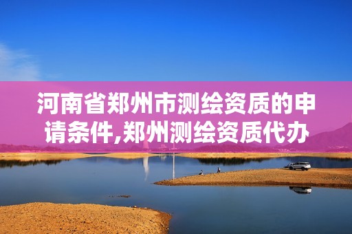 河南省郑州市测绘资质的申请条件,郑州测绘资质代办