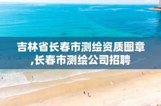 吉林省长春市测绘资质图章,长春市测绘公司招聘