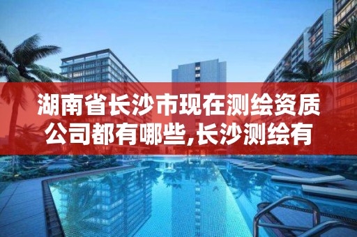 湖南省长沙市现在测绘资质公司都有哪些,长沙测绘有限公司联系电话