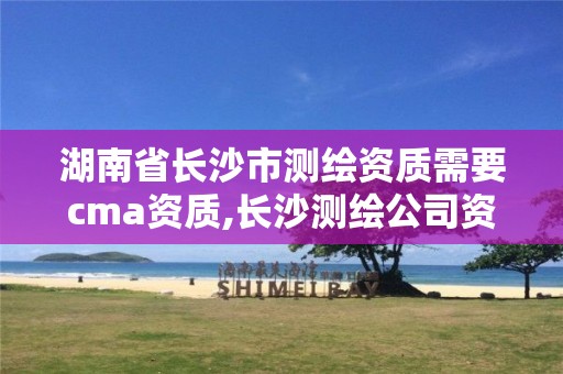 湖南省长沙市测绘资质需要cma资质,长沙测绘公司资质有哪家