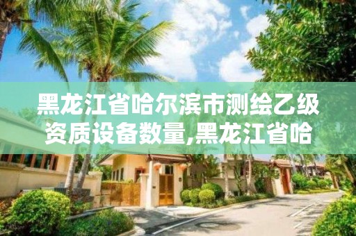 黑龙江省哈尔滨市测绘乙级资质设备数量,黑龙江省哈尔滨市测绘局