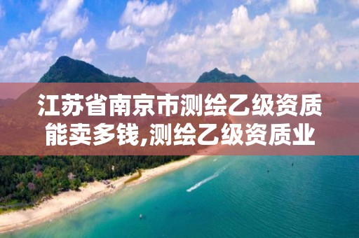 江苏省南京市测绘乙级资质能卖多钱,测绘乙级资质业务范围。