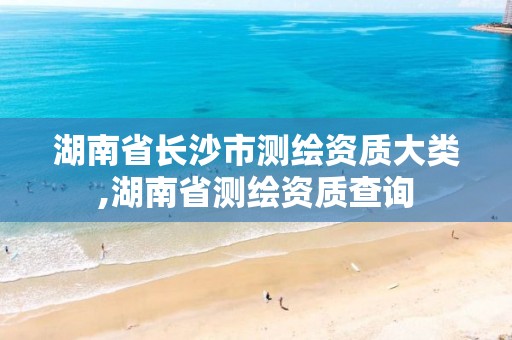 湖南省长沙市测绘资质大类,湖南省测绘资质查询