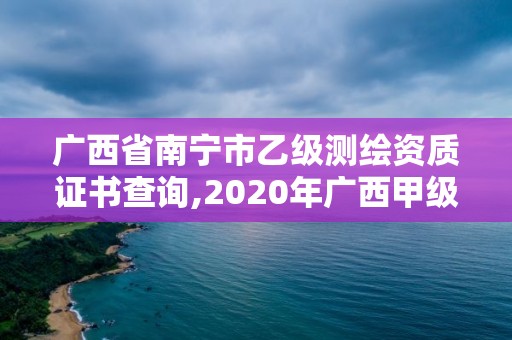 广西省南宁市乙级测绘资质证书查询,2020年广西甲级测绘资质单位。