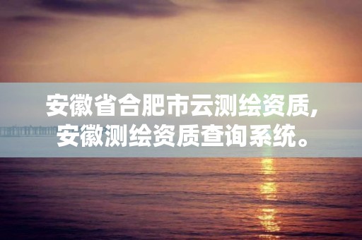 安徽省合肥市云测绘资质,安徽测绘资质查询系统。