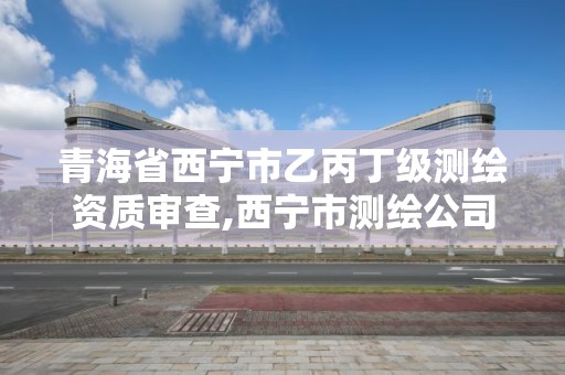 青海省西宁市乙丙丁级测绘资质审查,西宁市测绘公司。