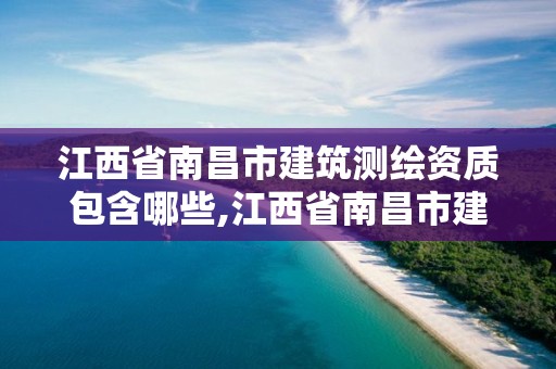 江西省南昌市建筑测绘资质包含哪些,江西省南昌市建筑测绘资质包含哪些单位